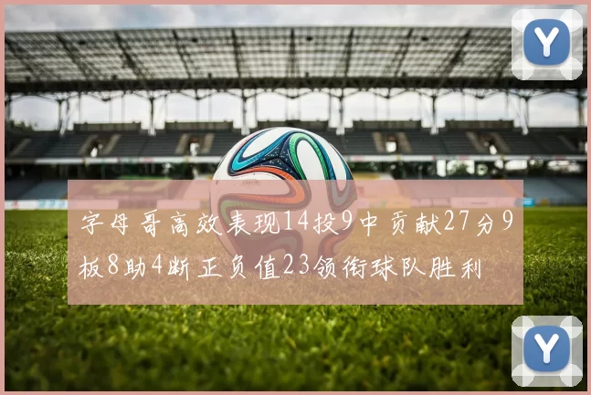 字母哥高效表现14投9中贡献27分9板8助4断正负值23领衔球队胜利