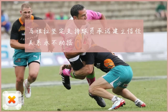马祖拉坚定支持球员承诺建立信任关系永不动摇