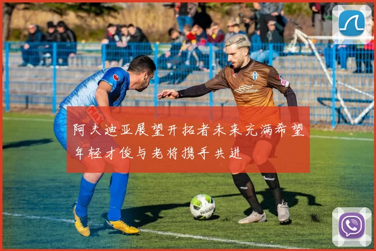 阿夫迪亚展望开拓者未来充满希望年轻才俊与老将携手共进
