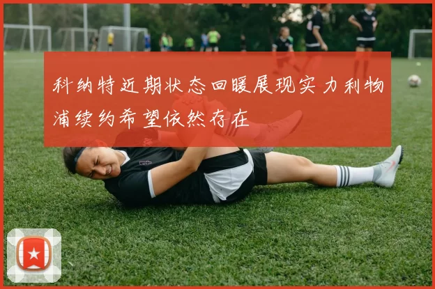 科纳特近期状态回暖展现实力利物浦续约希望依然存在