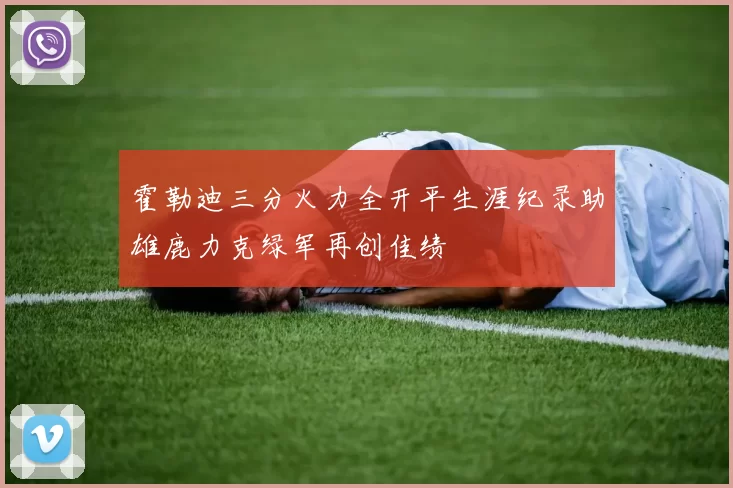 霍勒迪三分火力全开平生涯纪录助雄鹿力克绿军再创佳绩