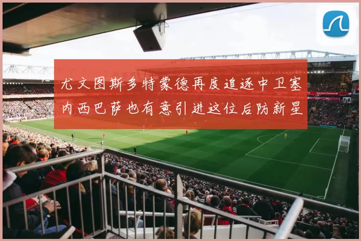 尤文图斯多特蒙德再度追逐中卫塞内西巴萨也有意引进这位后防新星