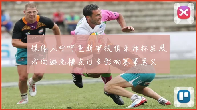 媒体人呼吁重新审视俱乐部杯发展方向避免槽点过多影响赛事意义