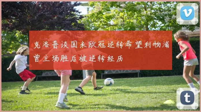 克洛普谈国米欧冠逆转希望利物浦曾主场胜后被逆转经历