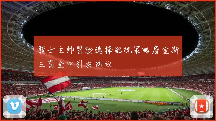 骑士主帅冒险选择犯规策略詹金斯三罚全中引发热议