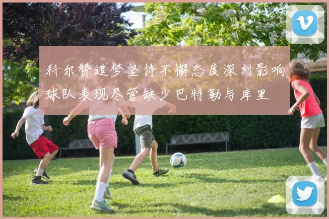 科尔赞追梦坚持不懈态度深刻影响球队表现尽管缺少巴特勒与库里