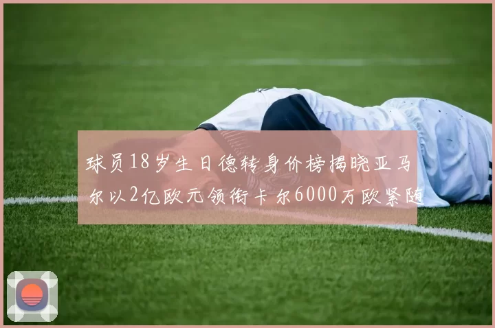 球员18岁生日德转身价榜揭晓亚马尔以2亿欧元领衔卡尔6000万欧紧随其后
