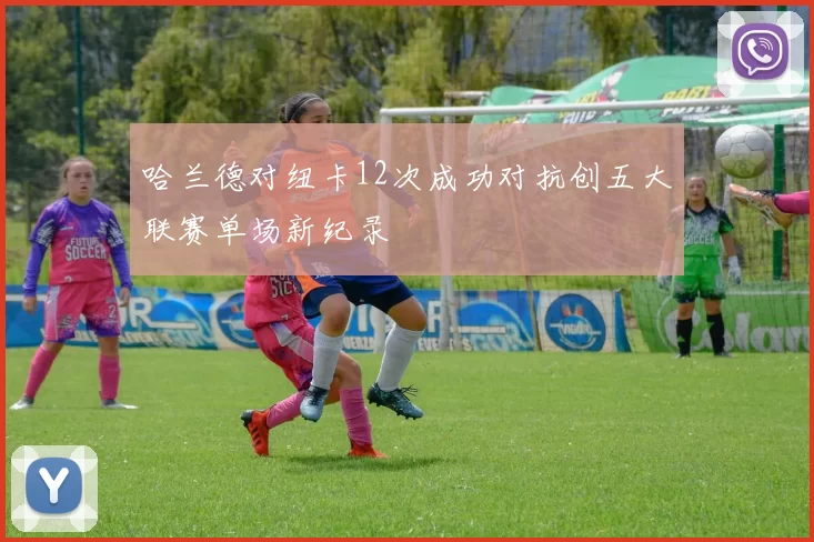 哈兰德对纽卡12次成功对抗创五大联赛单场新纪录