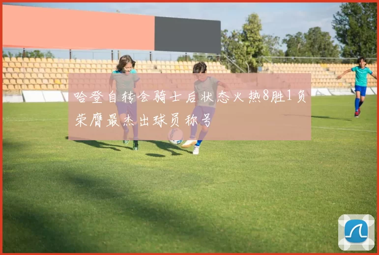 哈登自转会骑士后状态火热8胜1负荣膺最杰出球员称号