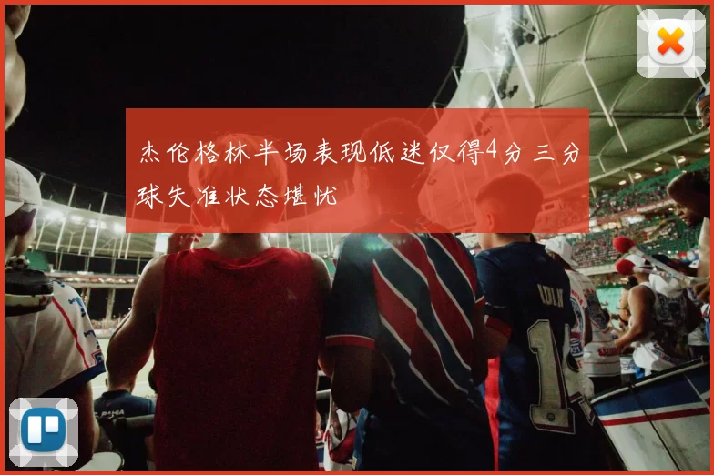 杰伦格林半场表现低迷仅得4分三分球失准状态堪忧