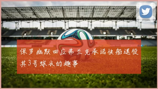 保罗幽默回应弗兰克承诺快船退役其3号球衣的趣事