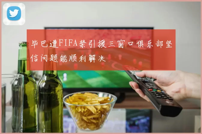 毕巴遭FIFA禁引援三窗口俱乐部坚信问题能顺利解决