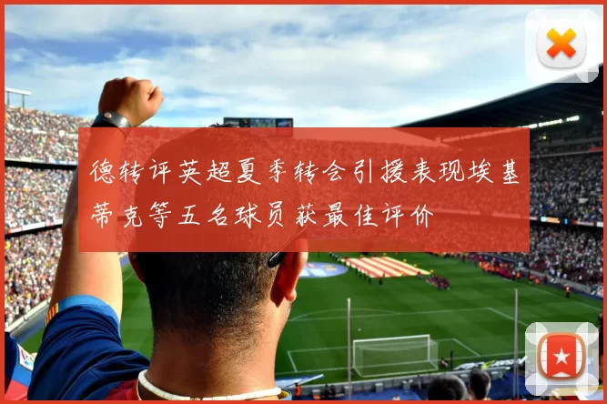 德转评英超夏季转会引援表现埃基蒂克等五名球员获最佳评价