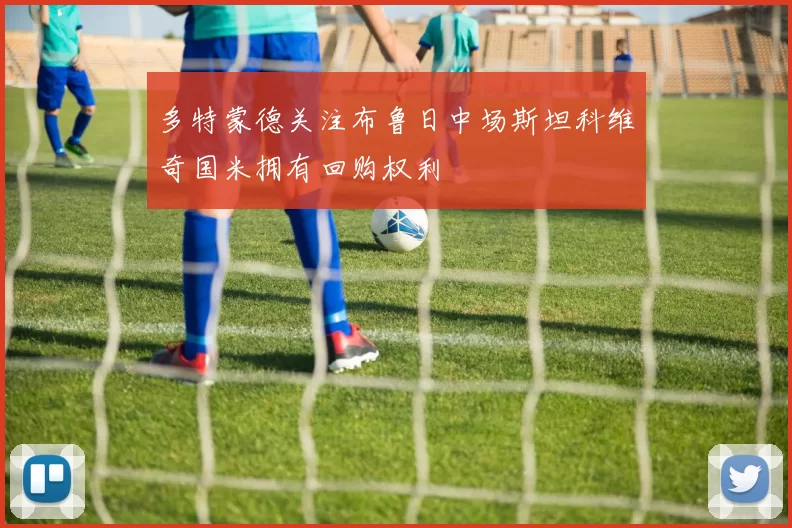 多特蒙德关注布鲁日中场斯坦科维奇国米拥有回购权利