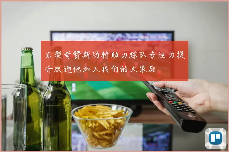 东契奇赞斯玛特助力球队专注力提升欢迎他加入我们的大家庭