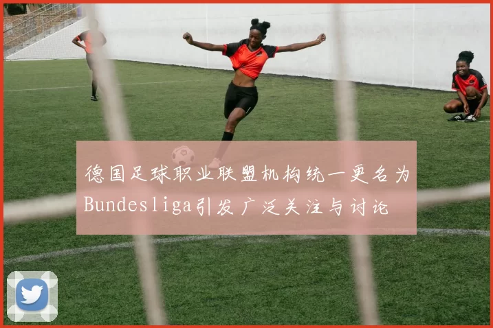 德国足球职业联盟机构统一更名为Bundesliga引发广泛关注与讨论