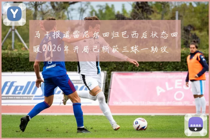 马卡报道雷尼尔回归巴西后状态回暖2026年开局已斩获三球一助攻